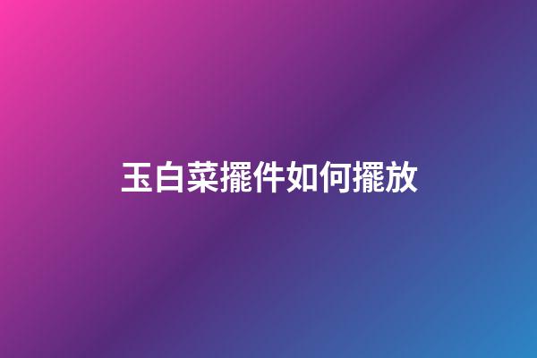 玉白菜擺件如何擺放