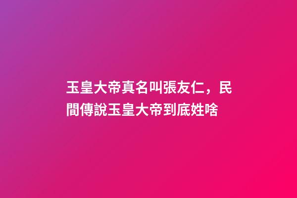 玉皇大帝真名叫張友仁，民間傳說玉皇大帝到底姓啥-第1張-觀點-玄機派
