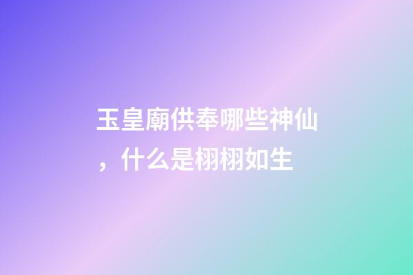 玉皇廟供奉哪些神仙，什么是栩栩如生-第1張-觀點-玄機派