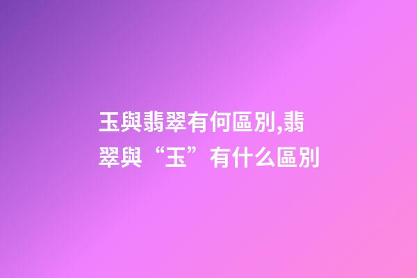 玉與翡翠有何區別,翡翠與“玉”有什么區別-第1張-觀點-玄機派