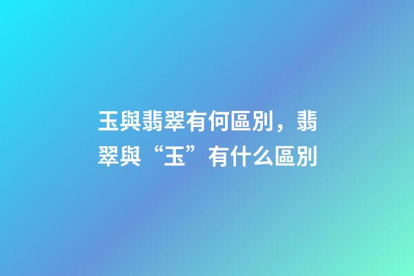 玉與翡翠有何區別，翡翠與“玉”有什么區別-第1張-觀點-玄機派