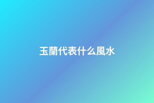 玉蘭代表什么風水