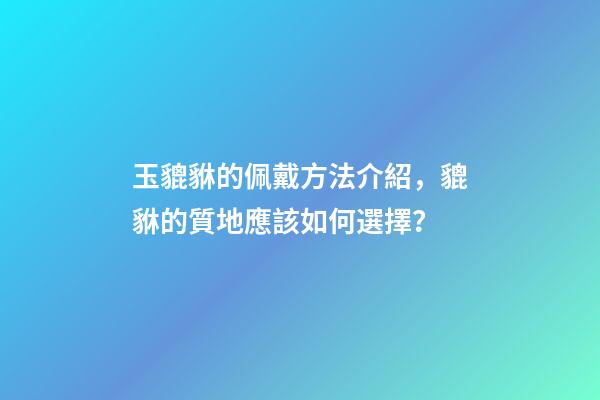 玉貔貅的佩戴方法介紹，貔貅的質地應該如何選擇？