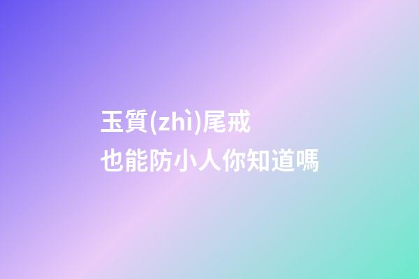 玉質(zhì)尾戒也能防小人你知道嗎