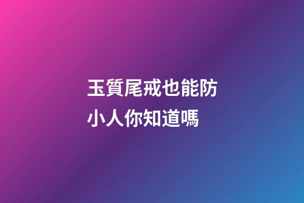 玉質尾戒也能防小人你知道嗎
