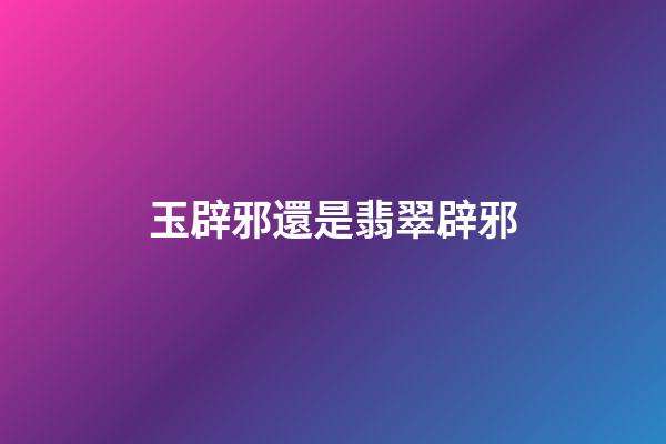 玉辟邪還是翡翠辟邪