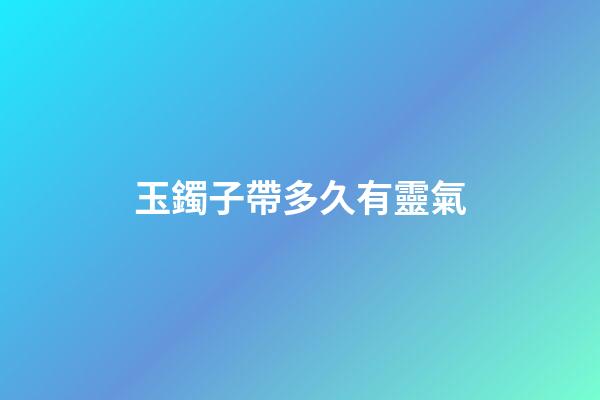 玉鐲子帶多久有靈氣