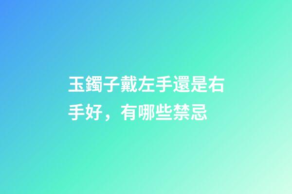 玉鐲子戴左手還是右手好，有哪些禁忌