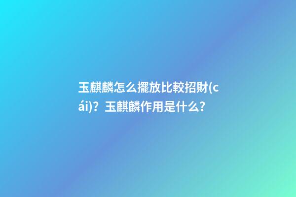 玉麒麟怎么擺放比較招財(cái)？玉麒麟作用是什么？
