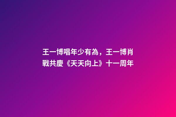 王一博唱年少有為，王一博肖戰共慶《天天向上》十一周年-第1張-觀點-玄機派