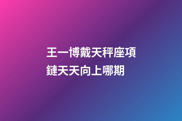 王一博戴天秤座項鏈天天向上哪期-第1張-星座運勢-玄機派