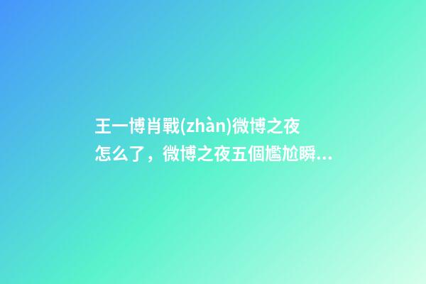 王一博肖戰(zhàn)微博之夜怎么了，微博之夜五個尷尬瞬間郎朗戲太多-第1張-觀點-玄機派