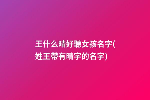 王什么晴好聽女孩名字(姓王帶有晴字的名字)