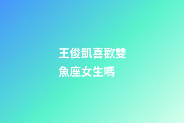 王俊凱喜歡雙魚座女生嗎-第1張-星座運勢-玄機派
