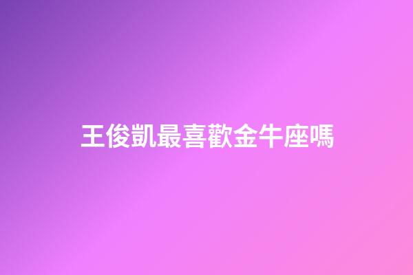 王俊凱最喜歡金牛座嗎-第1張-星座運(yùn)勢(shì)-玄機(jī)派