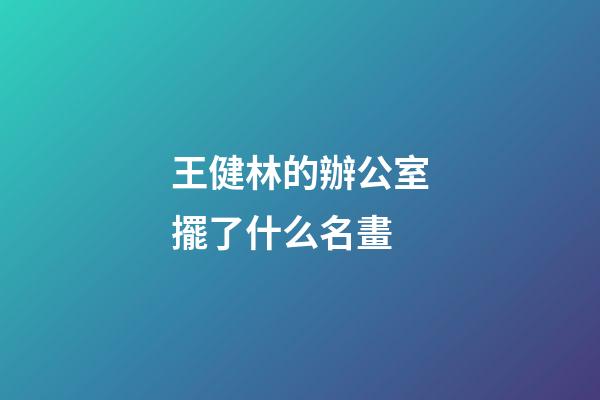王健林的辦公室擺了什么名畫
