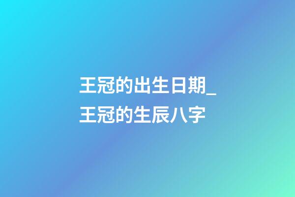 王冠的出生日期_王冠的生辰八字