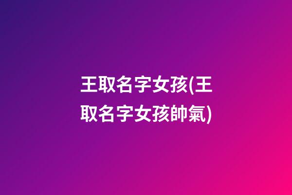 王取名字女孩(王取名字女孩帥氣)