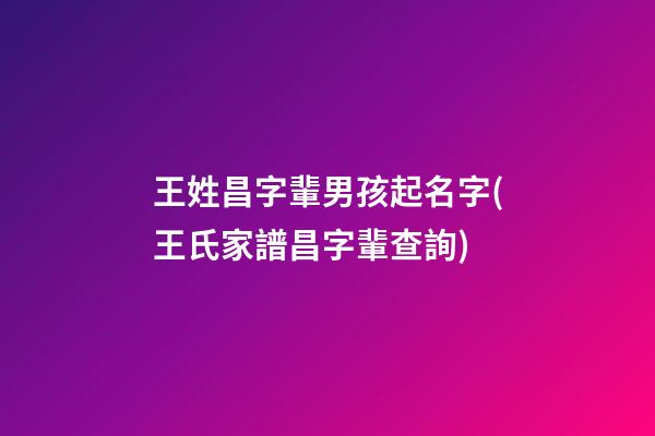 王姓昌字輩男孩起名字(王氏家譜昌字輩查詢)