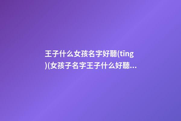 王子什么女孩名字好聽(tīng)(女孩子名字王子什么好聽(tīng))