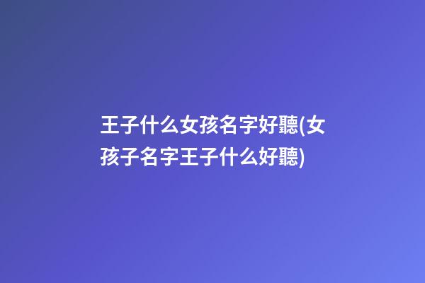 王子什么女孩名字好聽(女孩子名字王子什么好聽)