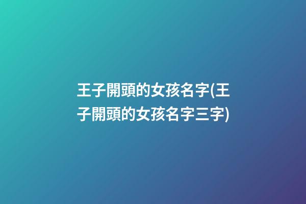 王子開頭的女孩名字(王子開頭的女孩名字三字)