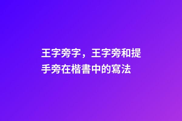 王字旁字，王字旁和提手旁在楷書中的寫法-第1張-觀點-玄機派
