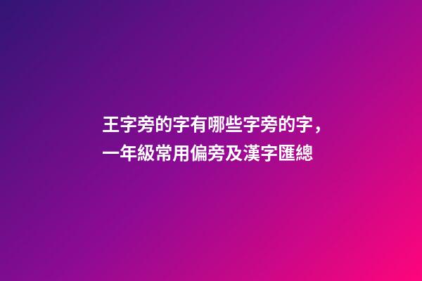 王字旁的字有哪些字旁的字，一年級常用偏旁及漢字匯總-第1張-觀點-玄機派