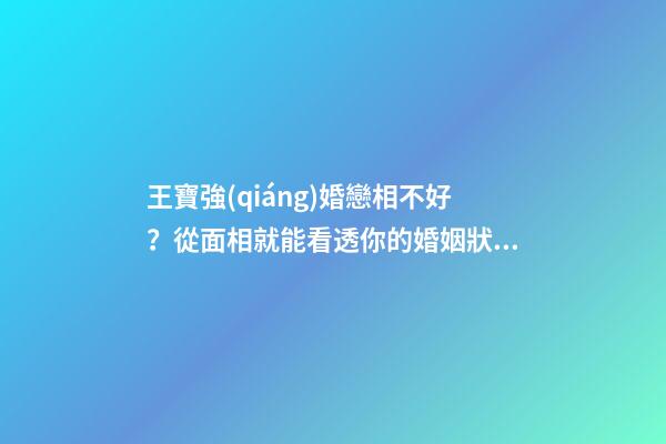 王寶強(qiáng)婚戀相不好？從面相就能看透你的婚姻狀況