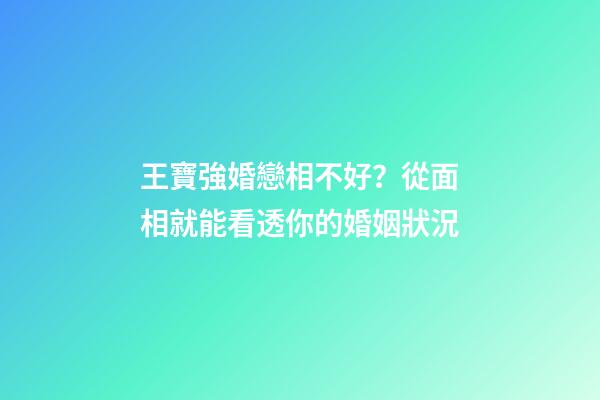 王寶強婚戀相不好？從面相就能看透你的婚姻狀況