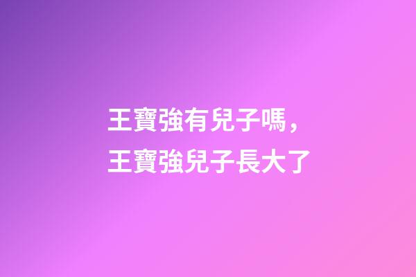 王寶強有兒子嗎，王寶強兒子長大了-第1張-觀點-玄機派