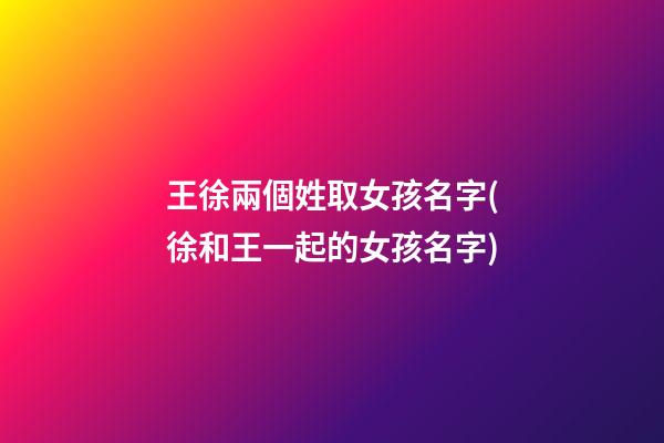 王徐兩個姓取女孩名字(徐和王一起的女孩名字)