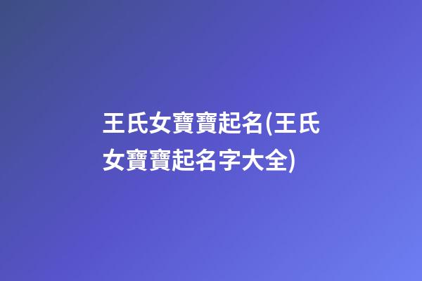 王氏女寶寶起名(王氏女寶寶起名字大全)