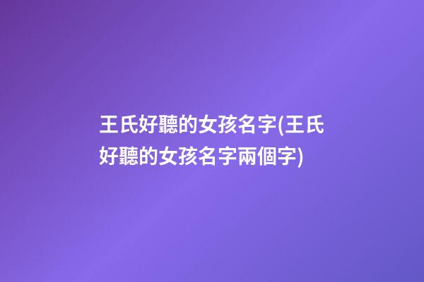 王氏好聽的女孩名字(王氏好聽的女孩名字兩個字)