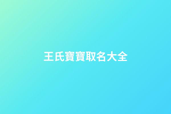 王氏寶寶取名大全(王氏寶寶取名大全兩個字)-第1張-寶寶起名-玄機派