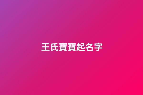 王氏寶寶起名字(王姓寶寶取名字大全2023年)-第1張-寶寶起名-玄機(jī)派