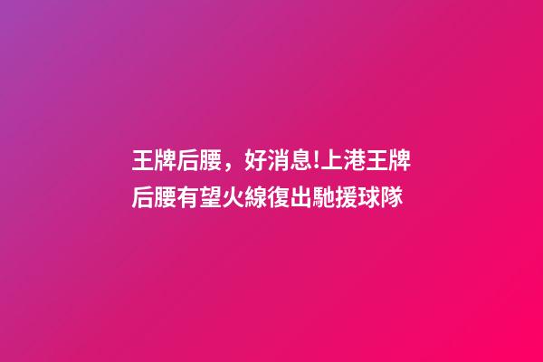 王牌后腰，好消息!上港王牌后腰有望火線復出馳援球隊-第1張-觀點-玄機派