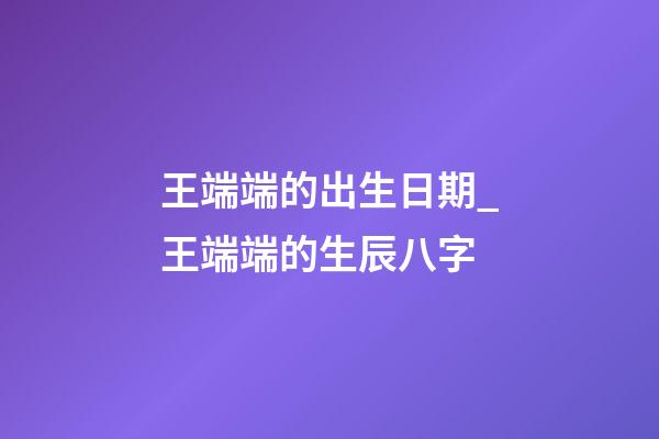 王端端的出生日期_王端端的生辰八字