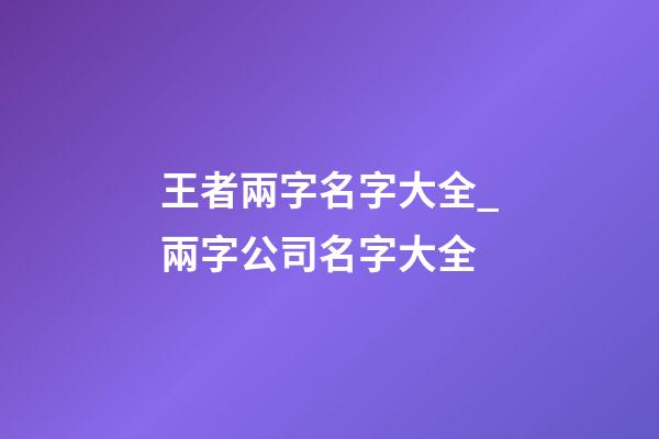 王者兩字名字大全_兩字公司名字大全-第1張-公司起名-玄機派