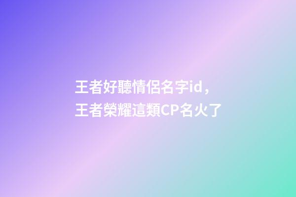 王者好聽情侶名字id，王者榮耀這類CP名火了-第1張-觀點-玄機派