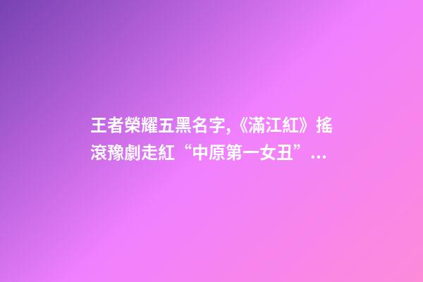王者榮耀五黑名字,《滿江紅》搖滾豫劇走紅“中原第一女丑”從抖音唱進張藝謀賀歲片-第1張-觀點-玄機派