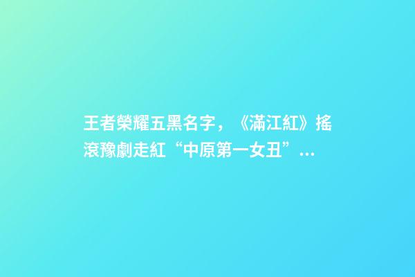 王者榮耀五黑名字，《滿江紅》搖滾豫劇走紅“中原第一女丑”從抖音唱進張藝謀賀歲片-第1張-觀點-玄機派