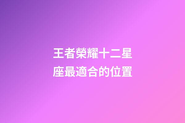 王者榮耀十二星座最適合的位置-第1張-星座運(yùn)勢-玄機(jī)派