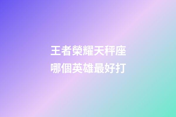 王者榮耀天秤座哪個英雄最好打-第1張-星座運勢-玄機派