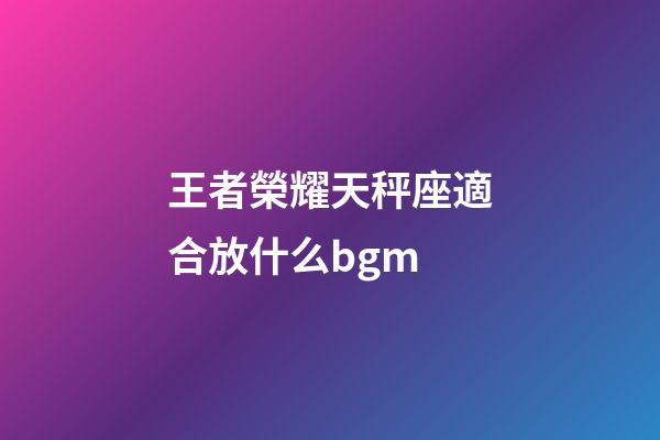 王者榮耀天秤座適合放什么bgm-第1張-星座運勢-玄機派