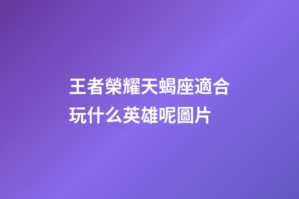 王者榮耀天蝎座適合玩什么英雄呢圖片-第1張-星座運勢-玄機派