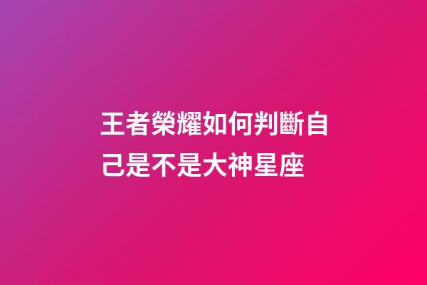 王者榮耀如何判斷自己是不是大神星座-第1張-星座運勢-玄機派