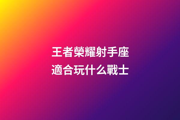王者榮耀射手座適合玩什么戰士-第1張-星座運勢-玄機派
