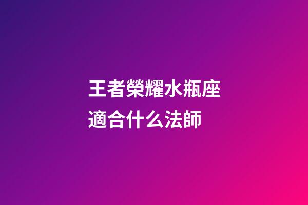 王者榮耀水瓶座適合什么法師-第1張-星座運勢-玄機派