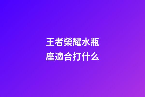 王者榮耀水瓶座適合打什么-第1張-星座運(yùn)勢(shì)-玄機(jī)派